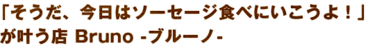「そうだ、今日はソーセージ食べにいこうよ！」  が叶う店 Bruno -ブルーノ-